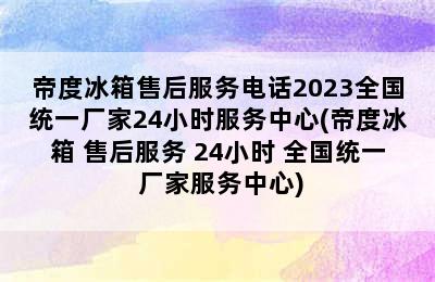 帝度冰箱售后服务电话2023全国统一厂家24小时服务中心(帝度冰箱 售后服务 24小时 全国统一 厂家服务中心)